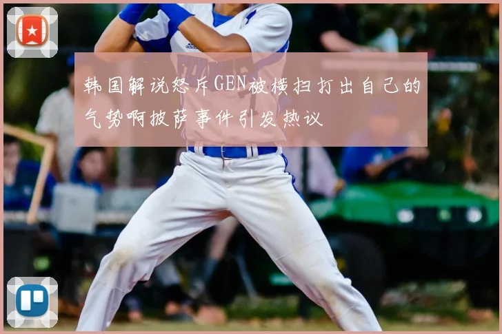 韩国解说怒斥GEN被横扫打出自己的气势啊披萨事件引发热议