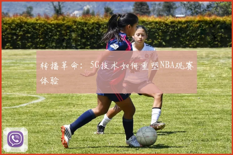 转播革命:5G技术如何重塑NBA观赛体验