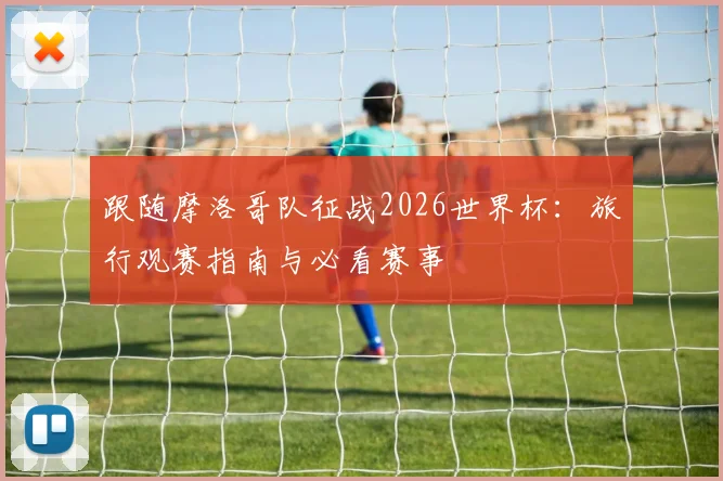 跟随摩洛哥队征战2026世界杯：旅行观赛指南与必看赛事