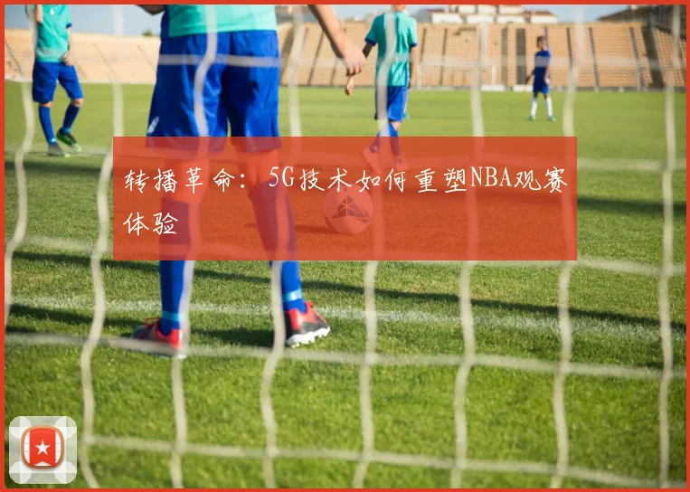 转播革命：5G技术如何重塑NBA观赛体验