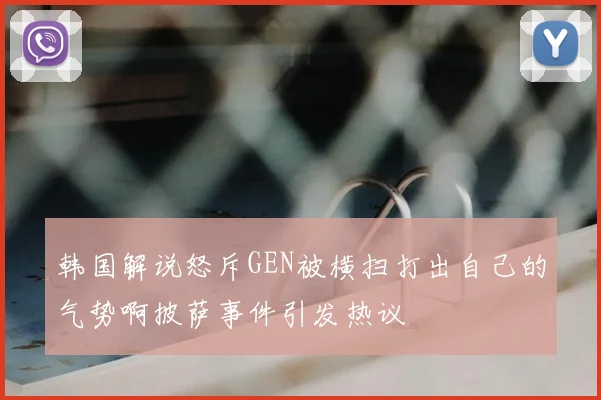 韩国解说怒斥GEN被横扫打出自己的气势啊披萨事件引发热议