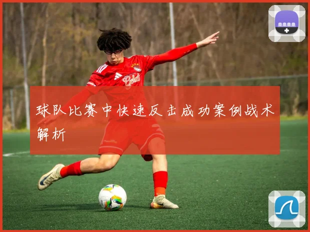 球队比赛中快速反击成功案例战术解析