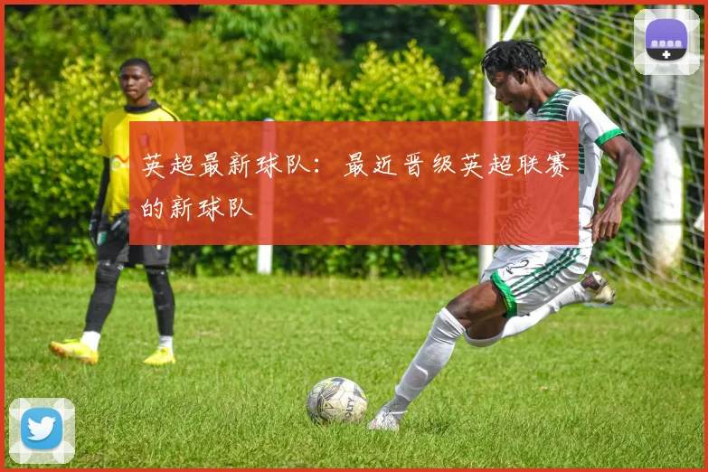 英超最新球队:最近晋级英超联赛的新球队
