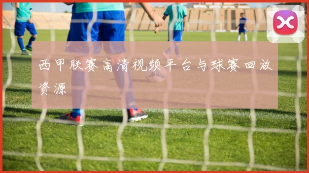西甲联赛高清视频平台与球赛回放资源