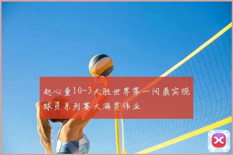 赵心童10-3大胜世界第一问鼎实现球员系列赛大满贯伟业