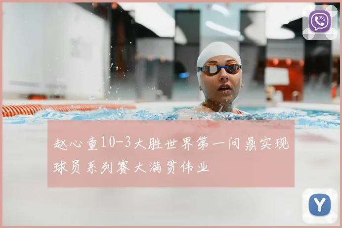 赵心童10-3大胜世界第一问鼎实现球员系列赛大满贯伟业